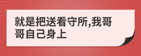 就是把送看守所,我哥哥自己身上