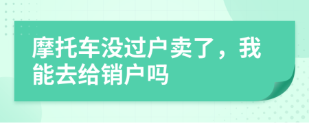 摩托車沒過戶賣了，我能去給銷戶嗎