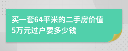 買一套64平米的二手房?jī)r(jià)值5萬(wàn)元過(guò)戶要多少錢