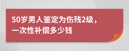 50歲男人鑒定為傷殘2級(jí)，一次性補(bǔ)償多少錢