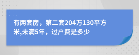 有兩套房，第二套204萬130平方米,未滿5年，過戶費(fèi)是多少
