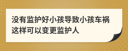 沒有監(jiān)護(hù)好小孩導(dǎo)致小孩車禍這樣可以變更監(jiān)護(hù)人