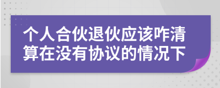 個人合伙退伙應該咋清算在沒有協(xié)議的情況下