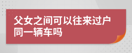 父女之間可以往來過戶同一輛車嗎