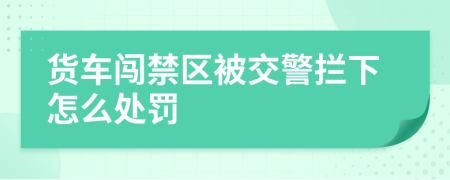 貨車闖禁區(qū)被交警攔下怎么處罰