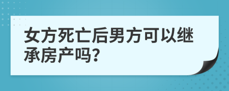 女方死亡后男方可以繼承房產(chǎn)嗎？