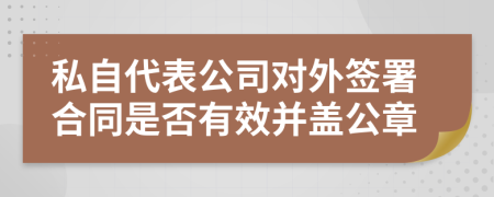 私自代表公司對(duì)外簽署合同是否有效并蓋公章