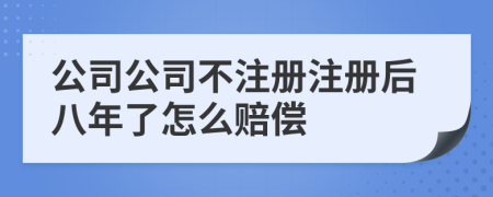 公司公司不注冊注冊后八年了怎么賠償