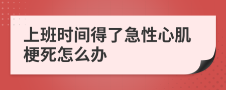上班時(shí)間得了急性心肌梗死怎么辦