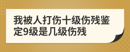 我被人打傷十級傷殘鑒定9級是幾級傷殘