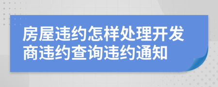 房屋違約怎樣處理開發(fā)商違約查詢違約通知