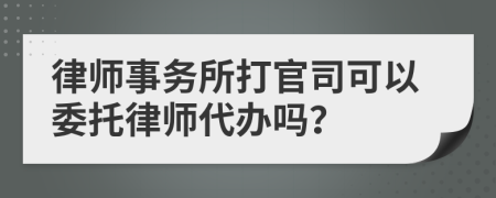 律師事務(wù)所打官司可以委托律師代辦嗎？