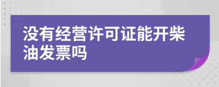 沒(méi)有經(jīng)營(yíng)許可證能開(kāi)柴油發(fā)票嗎