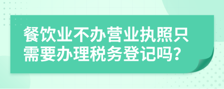 餐飲業(yè)不辦營(yíng)業(yè)執(zhí)照只需要辦理稅務(wù)登記嗎？
