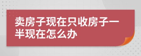 賣房子現(xiàn)在只收房子一半現(xiàn)在怎么辦