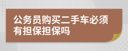 公務(wù)員購(gòu)買二手車必須有擔(dān)保擔(dān)保嗎