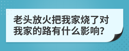 老頭放火把我家燒了對我家的路有什么影響？