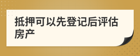 抵押可以先登記后評估房產(chǎn)