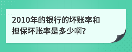 2010年的銀行的壞賬率和擔保壞賬率是多少??？