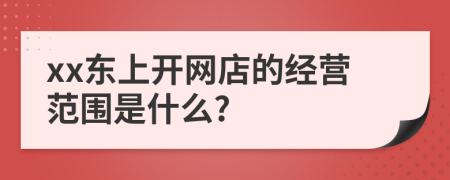 xx東上開網(wǎng)店的經(jīng)營(yíng)范圍是什么?