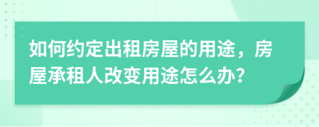 如何約定出租房屋的用途，房屋承租人改變用途怎么辦？