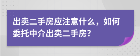 出賣二手房應(yīng)注意什么，如何委托中介出賣二手房？