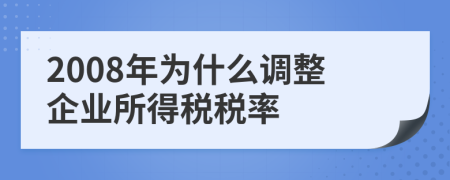 2008年為什么調整企業(yè)所得稅稅率
