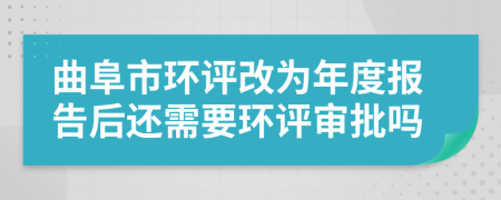 曲阜市環(huán)評(píng)改為年度報(bào)告后還需要環(huán)評(píng)審批嗎