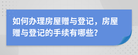 如何辦理房屋贈與登記，房屋贈與登記的手續(xù)有哪些？