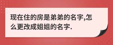 現(xiàn)在住的房是弟弟的名字,怎么更改成姐姐的名字.