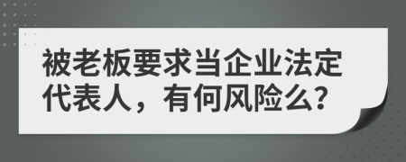 被老板要求當(dāng)企業(yè)法定代表人，有何風(fēng)險(xiǎn)么？