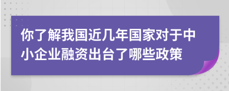 你了解我國近幾年國家對于中小企業(yè)融資出臺了哪些政策
