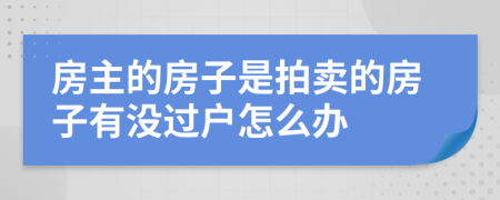 房主的房子是拍賣的房子有沒過戶怎么辦