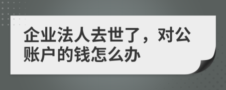 企業(yè)法人去世了，對(duì)公賬戶的錢怎么辦