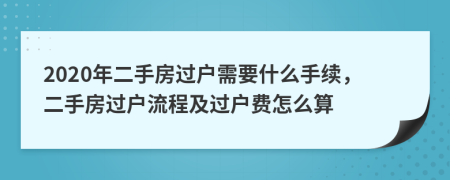 2020年二手房過戶需要什么手續(xù)，二手房過戶流程及過戶費(fèi)怎么算