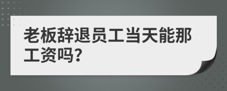 老板辭退員工當天能那工資嗎？