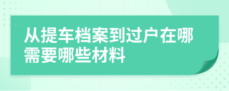 從提車檔案到過(guò)戶在哪需要哪些材料
