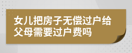 女兒把房子無(wú)償過(guò)戶給父母需要過(guò)戶費(fèi)嗎