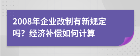 2008年企業(yè)改制有新規(guī)定嗎？經(jīng)濟(jì)補(bǔ)償如何計算