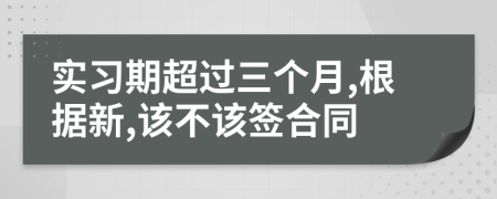 實(shí)習(xí)期超過三個(gè)月,根據(jù)新,該不該簽合同