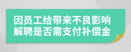 因員工給帶來不良影響解聘是否需支付補償金