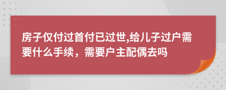 房子僅付過首付已過世,給兒子過戶需要什么手續(xù),需要戶主配偶去嗎