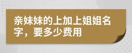 親妹妹的上加上姐姐名字，要多少費(fèi)用