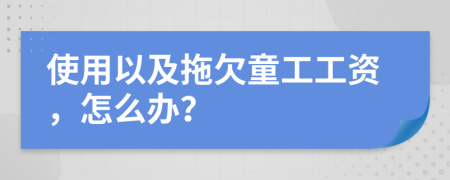使用以及拖欠童工工資，怎么辦？