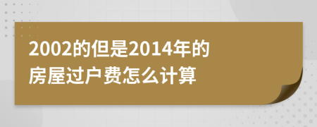 2002的但是2014年的房屋過戶費怎么計算