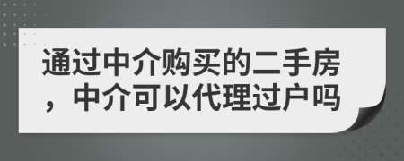 通過中介購買的二手房，中介可以代理過戶嗎