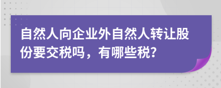 自然人向企業(yè)外自然人轉(zhuǎn)讓股份要交稅嗎，有哪些稅？