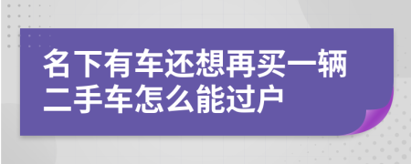 名下有車(chē)還想再買(mǎi)一輛二手車(chē)怎么能過(guò)戶(hù)