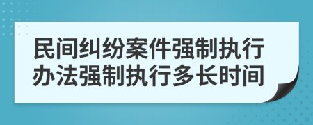 民間糾紛案件強(qiáng)制執(zhí)行辦法強(qiáng)制執(zhí)行多長(zhǎng)時(shí)間