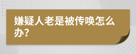嫌疑人老是被傳喚怎么辦？
